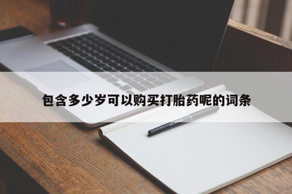 推荐个卖流产药的微信包含多少岁可以购买打胎药呢的词条