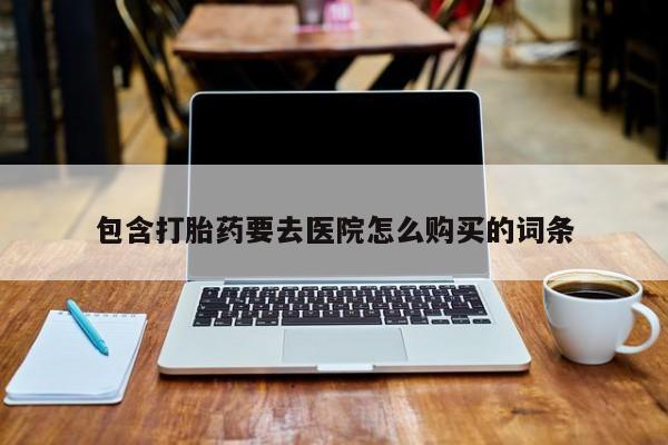 推荐个卖流产药的微信包含打胎药要去医院怎么购买的词条