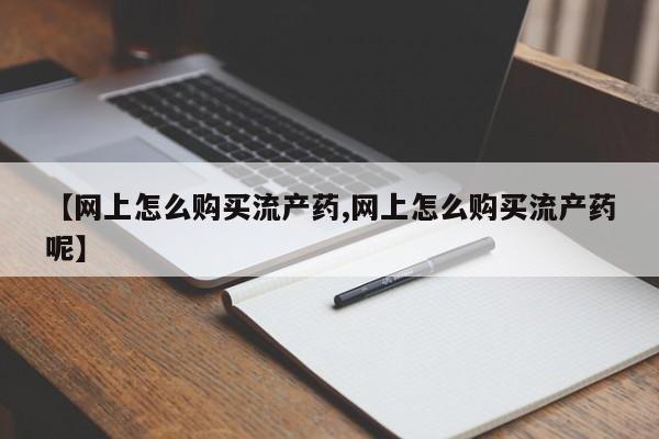 推荐个卖流产药的微信【网上怎么购买流产药,网上怎么购买流产药呢】