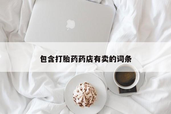 推荐个卖流产药的微信包含打胎药药店有卖的词条