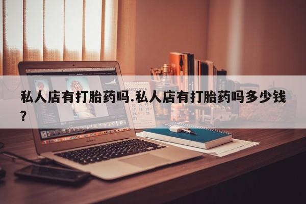 推荐个卖流产药的微信私人店有打胎药吗.私人店有打胎药吗多少钱？