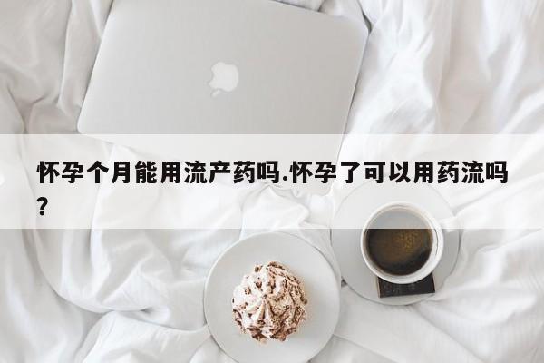 推荐个卖流产药的微信怀孕个月能用流产药吗.怀孕了可以用药流吗？