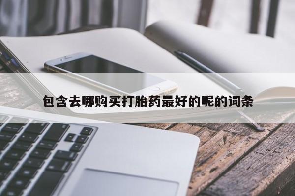 推荐个卖流产药的微信包含去哪购买打胎药最好的呢的词条