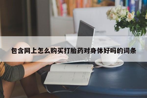 推荐个卖流产药的微信包含网上怎么购买打胎药对身体好吗的词条