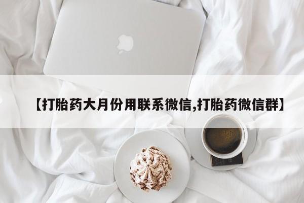推荐个卖流产药的微信【打胎药大月份用联系微信,打胎药微信群】