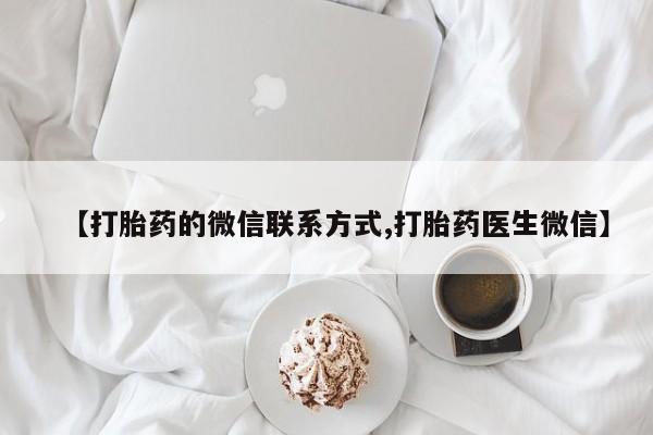 推荐个卖流产药的微信【打胎药的微信联系方式,打胎药医生微信】