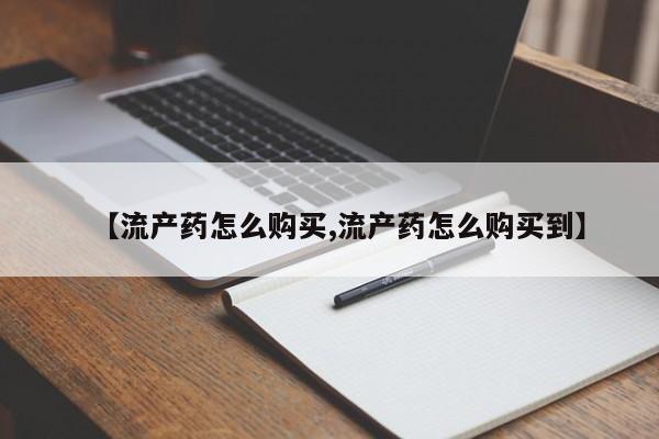 推荐个卖流产药的微信【流产药怎么购买,流产药怎么购买到】
