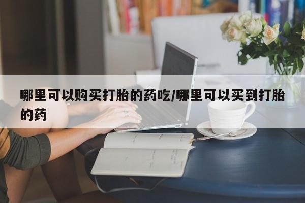 推荐个卖流产药的微信哪里可以购买打胎的药吃/哪里可以买到打胎的药
