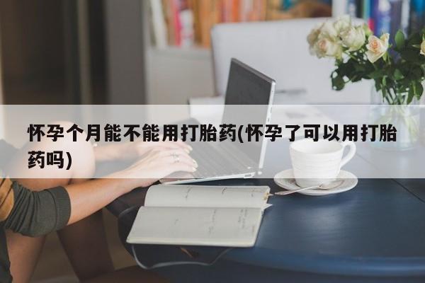 推荐个卖流产药的微信怀孕个月能不能用打胎药(怀孕了可以用打胎药吗)