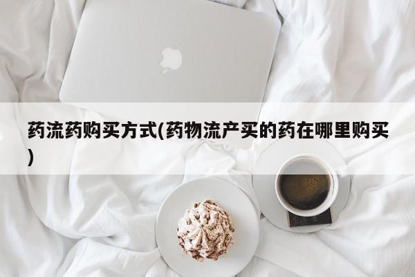 推荐个卖流产药的微信药流药购买方式(药物流产买的药在哪里购买)