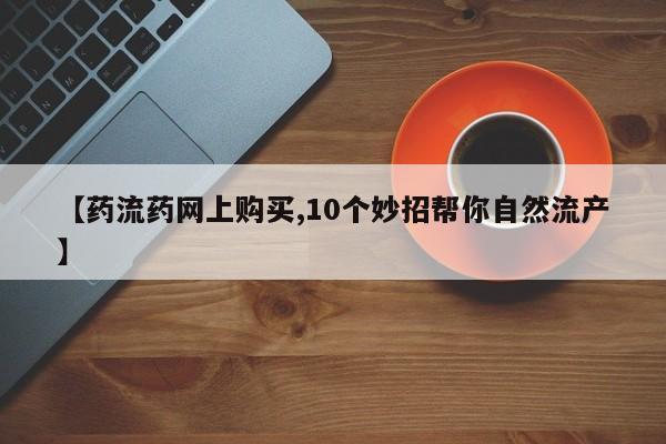 推荐个卖流产药的微信【药流药网上购买,10个妙招帮你自然流产】