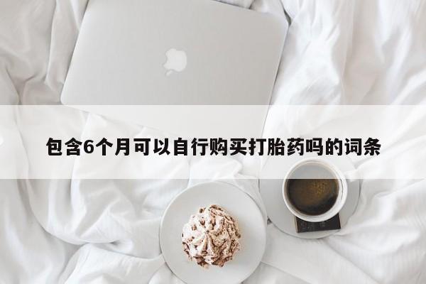 推荐个卖流产药的微信包含6个月可以自行购买打胎药吗的词条
