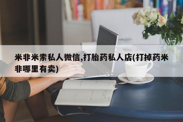推荐个卖流产药的微信米非米索私人微信,打胎药私人店(打掉药米非哪里有卖)